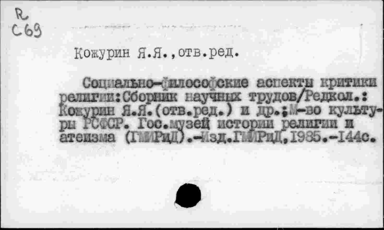 ﻿
Кокурин Я.Я.»отв.ред.
Соц.ально- 1тосо окне аспекты критики религии:Сборник научных трудов/Редаол.: Кокурин Я.Я. (отв.ред.) и др*;.,»-во культура РСФСР. Гос.музей истории религии и атеизш (Ш1ад.^^д.Падц,198Ь.--144с.